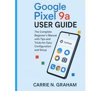 Google Pixel 9a User Guide: The Complete Beginner's Manual with Tips and Tricks for Easy Configuration and Setup