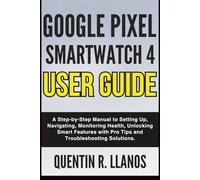 Google Pixel Smartwatch 4 User Guide: A Step-by-Step Manual to Setting Up, Navigating, Monitoring Health, Unlocking Smart Features with Pro Tips and ... Solutions (HOW TO TECH AND GADGET GUIDE)