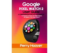 Google Pixel Watch 2 User Guide: A Comprehensive Step-by-Step Manual for Beginners to Master the Hidden Features and Updates of the Google Watch 2
