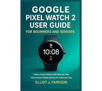 Google Pixel Watch 2 User Guide For Beginners and Seniors: Master Every Feature with Step-by-Step Instructions, Hidden Shortcuts, and Smart Tips: 6 ... More - Designed Especially for Older Adults)