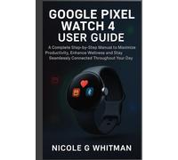 Google Pixel Watch 4 User Guide: A Complete Step-by-Step Manual to Maximize Productivity, Enhance Wellness and Stay Seamlessly Connected Throughout Your Day