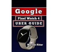 GOOGLE PIXEL WATCH 4 USER GUIDE: Master Setup, Health and Fitness Features, Personalization, and Battery Management (Independent Smartwatch User Guide Collection)