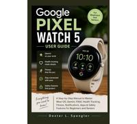 GOOGLE PIXEL WATCH 5 USER GUIDE: A Step-by-Step Manual to Master Wear OS, Gemini, Fitbit, Health Tracking, Fitness, Notifications, Apps & Safety Features for Beginners and Seniors