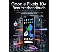 GOOGLE PIXELS 10a BENUTZERHANDBUCH: Ein vollständiger Leitfaden für Anfänger bis Fortgeschrittene zum Beherrschen von Funktionen, Einstellungen, Kamerawerkzeugen, Sicherheit und alltäglicher Leistung