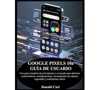 GOOGLE PIXELS 10a GUÍA DE USUARIO: Una guía completa de principiante a avanzado para dominar características, configuraciones, herramientas de cámara, seguridad y rendimiento diario