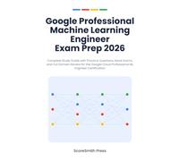 Google Professional Machine Learning Engineer Exam Prep 2026: Complete Study Guide with Practice Questions, Mock Exams, and Full Domain Review for the ... (Google Cloud Certification Exam Prep)