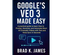 Google’s Veo 3 Made Easy: A Practical Guide to Prompting, Generating, and Automating Short AI Cinematic Videos with Text and Voice Sync in Seconds (Graphics Tools Guide)