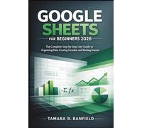 GOOGLE SHEETS FOR BEGINNERS 2026: The Complete Step-by-Step User Guide to Organizing Data, Creating Formulas, and Working Smarter