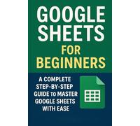 Google Sheets for Beginners: A Complete Step-by-Step Guide to Master Google Sheets with Ease