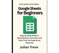Google Sheets for Beginners: From Basics to Pro Skills: Step-by-Step Guide to Spreadsheets, Formulas, and Data Trick, No Experience Required