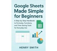 Google Sheets Made Simple for Beginners: A Step-by-Step Handbook to Formulas, Functions, and Time-Saving Tools for Everyday Use (Application & software tools or guide)