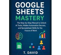 Google Sheets Mastery: The Step-by-Step Manual to Unlock AI Tools, Hidden Automation Secrets, and Spreadsheet Skills for the Future of Work (Software and application)
