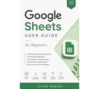 GOOGLE SHEETS USER GUIDE FOR BEGINNERS: A Step-by-Step Practical Manual to Create Spreadsheets, Use Formulas, Organize Data, Build Charts, Track Budgets, and Save Time with Templates