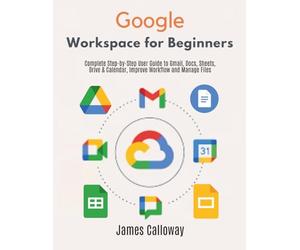 Google Workspace for Beginners: Complete Step-by-Step User Guide to Gmail, Docs, Sheets, Drive & Calendar, Improve Workflow and Manage Files