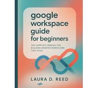 google workspace guide for beginners: The Complete Manual for Building Smarter Workflows That Stick
