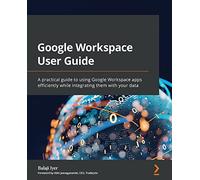 Google Workspace User Guide: A practical guide to using Google Workspace apps efficiently while integrating them with your data