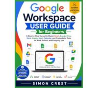 Google Workspace User Guide for Beginners: A Step-by-Step Manual to Master Gmail, Google Drive, Docs, Sheets, Meet, Calendar, and Productivity Tools for Work, School, and Everyday Use