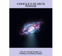 Google'S Search Power: The Essential Guide To Finding Anything Online