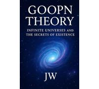GOOPN THEORY Infinite Universes and the secrets of Existence: Infinite Big Bangs; A science Fiction 2025 V2.0