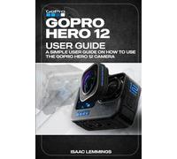 GOPRO HERO 12 USER GUIDE: A SIMPLE USER GUIDE ON HOW TO USE THE GOPRO HERO 12 CAMERA EFFECTIVELY.