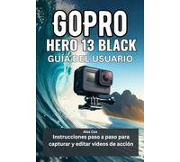 GOPRO HERO 13 BLACK GUÍA DEL USUARIO: Instrucciones paso a paso para capturar y editar vídeos de acción