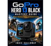 GoPro Hero 13 Black Mastery Guide: Master Adventure Filming and Content Creation