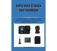 GoPro Hero 13 Black User Handbook: A Complete Beginner-to-Pro Guide for Capturing Epic Photos, Cinematic Videos with Practical Tips, and Unforgettable Adventures