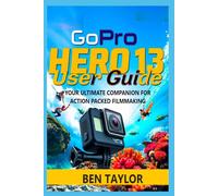 GOPRO HERO 13 USER GUIDE: YOUR ULTIMATE COMPANION FOR ACTION PACKED FILMMAKING