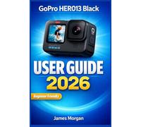 GoPro HERO13 Black User Guide 2026: A Complete Beginner-to-Pro Manual for Mastering 5.3K Video, Settings, Mounts, Accessories, and Action Photography