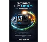 GOPRO LIT HERO BENUTZERHANDBUCH: Einsteigerleitfaden zu Einrichtung, Lichtsteuerung, Aufnahme und kreativen Aufnahmemodi für hochwertige Inhalte