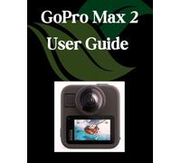 GoPro Max 2 User Guide: A Step-by-Step Manual for Beginners and Seniors Covering Essential Camera Features, Creative Techniques, Tips, Tricks and Effortless Videography Skills