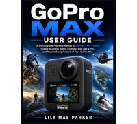 GoPro Max User Guide: A Practical Step-by-Step Manual to Capture 360° Videos, Create Stunning Action Footage, Edit Like a Pro, and Master Every Feature of Your GoPro Max