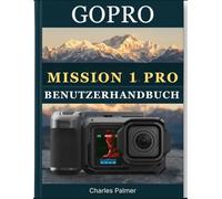 GoPro MISSION 1 PRO BENUTZERHANDBUCH: Das umfassende Handbuch für Anfänger und Senioren - Professionelle Videoaufnahmen erstellen, alle Aufnahmemodi meistern und alle Funktionen souverän freischalten
