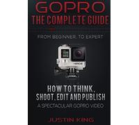 GoPro - The Complete Guide: How to Think, Shoot, Edit And Publish a Spectacular GoPro Video