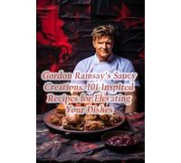 Gordon Ramsay's Saucy Creations: 101 Inspired Recipes for Elevating Your Dishes