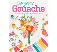 Gorgeous Gouache : The Absolute Beginner's Guide to Opaque Watercolor Painting