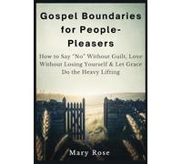 Gospel Boundaries for People-Pleasers How to Say “No” Without Guilt, Love Without Losing Yourself & Let Grace Do the Heavy Lifting