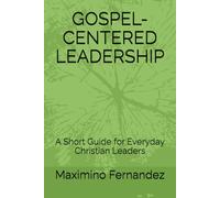 GOSPEL-CENTERED LEADERSHIP: A Short Guide for Everyday Christian Leaders