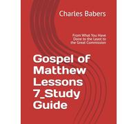 Gospel of Matthew Lessons 7_Study Guide: From What You Have Done to the Least to the Great Commission (The Gospel of Matthew Lesson Series)