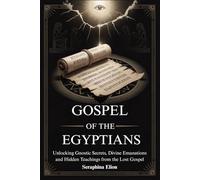 GOSPEL OF THE EGYPTIANS: Unlocking Gnostic Secrets, Divine Emanations and Hidden Teachings from the Lost Gospel