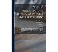 Gothic Architecture, Improved by Rules and Proportions: in Many Grand Designs of Columns, Doors, Windows, Chimney-pieces, Arcades, Colonades, ... &c.: With Plans, Elevations and Profiles