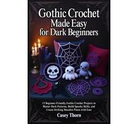 Gothic Crochet Made Easy for Dark Beginners: 15 Beginner-Friendly Gothic Crochet Projects to Master Dark Patterns, Build Spooky Skills, and Create Striking Macabre Pieces with Ease