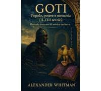 GOTI Popolo, potere e memoria (II-VIII secolo). Manuale avanzato di storia e cultura: Dalle steppe pontiche a Ravenna e Toledo: come i Goti plasmarono l’Europa post-romana