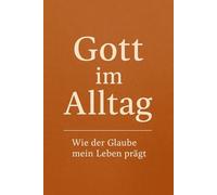 Gott im Alltag: Wie der Glaube mein Leben prägt