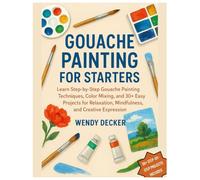 Gouache Painting for Starters: Learn Step-by-Step Gouache Painting Techniques, Color Mixing, and 30+ Easy Projects for Relaxation, Mindfulness & Creative Expression