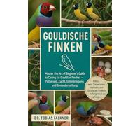Gouldische Finken: Master The Art of Beginner's Guide to Caring for Gouldian Finches - Fütterung, Zucht, Unterbringung und Gesunderhaltung