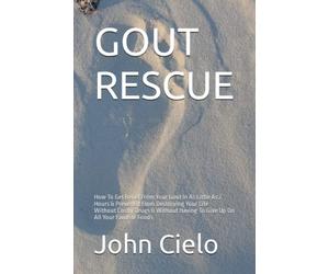 GOUT RESCUE: How To Get Relief From Your Gout In As Little As 2 Hours & Prevent It From Destroying Your Life - Without Costly Drugs & Without Having To Give Up On All Your Favorite Foods
