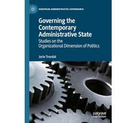 Governing the Contemporary Administrative State: Studies on the Organizational Dimension of Politics (European Administrative Governance)