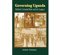 Governing Uganda. British Colonial Rule and Its Legacy