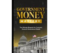 GOVERNMENT MONEY MASTERY: The Ultimate Blueprint for Contracts, Grants & Generational Wealth